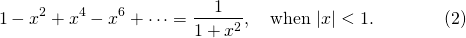 \[1-x^2+x^4-x^6+\cdots=\frac 1{1+x^2}, \quad \mbox{when}\ |x|<1. \qquad\qquad (2)\]