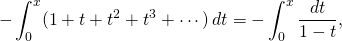 \[-\int_0^x (1+t+t^2+t^3+\cdots)\,dt=-\int_0^x\frac {dt}{1-t},\]