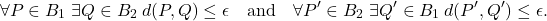 \begin{equation*}\forall P\in B_1\;\exists Q\in B_2 \: d(P,Q)\leq \epsilon \quad\text{and}\quad \forall P'\in B_2\;\exists Q'\in B_1 \: d(P',Q')\leq \epsilon. \end{equation*}