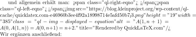  und allgemein erh&auml;lt man: <span class="ql-right-eqno">   </span><span class="ql-left-eqno">   </span><img src="https://blog.kleinproject.org/wp-content/ql-cache/quicklatex.com-e46960b3ee4f92a18998714e5afd50b7_l3.png" height="19" width="385" class="ql-img-displayed-equation " alt="\[A(1,n+1)=A(0, A(1,n))=A(0,n+1)=n+2.\]" title="Rendered by QuickLaTeX.com"/> Wir erg&auml;nzen anschlie&szlig;end: 