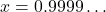 x = 0.9999\ldots