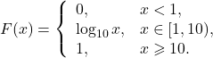 \begin{eqnarray*} F(x) = \left\{ \begin{array}{ll} 0, & x < 1, \\ \log_{10} x, & x \in [1 , 10), \\ 1, & x \geqslant 10. \end{array}\right. \end{eqnarray*}