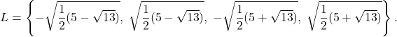 \[L = \left\{ -\sqrt{\frac{1}{2}(5-\sqrt{13})}, \; \sqrt{\frac{1}{2}(5-\sqrt{13})}, \; -\sqrt{\frac{1}{2}(5+\sqrt{13})}, \; \sqrt{\frac{1}{2}(5+\sqrt{13})} \right\}.\]