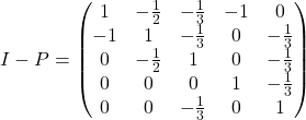 \[I-P=\left(\begin{matrix} 1 & -\frac12 & -\frac13 & -1 & 0 \\ -1 & 1 & -\frac13 & 0 & -\frac13 \\ 0 & -\frac12 & 1 & 0 & -\frac13 \\ 0 & 0 & 0 & 1 & -\frac13 \\ 0 & 0 & -\frac13 & 0 & 1 \end{matrix}\right)\]