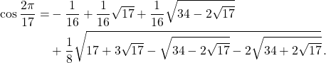 \[\begin{aligned} \cos\frac{2\pi}{17} = &-\frac{1}{16} + \frac{1}{16}\sqrt{17} + \frac{1}{16}\sqrt{34 - 2\sqrt{17}} \\ &+ \frac{1}{8}\sqrt{17 + 3\sqrt{17} - \sqrt{34 - 2\sqrt{17}} - 2\sqrt{34 + 2\sqrt{17}}}\,. \end{aligned}\]