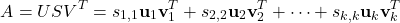 \[A = USV^{T} = s_{1,1} \textbf{u}_{1} \textbf{v}_{1}^{T} + s_{2,2} \textbf{u}_{2} \textbf{v}_{2}^{T} + \cdots + s_{k,k} \textbf{u}_{k} \textbf{v}_{k}^{T}\]