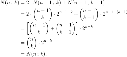 \[\begin{aligned} N(n\,;\,k) &= 2 \cdot N(n-1\,;\,k) + N(n-1\,;\,k-1) \\ &= 2 \cdot \binom{n-1}{k} \cdot 2^{n-1-k} + \binom{n-1}{k-1} \cdot 2^{n-1-(k-1)} \\ &= \left[ \binom{n-1}{k} + \binom{n-1}{k-1} \right] \cdot 2^{n-k} \\ &= \binom{n}{k} \cdot 2^{n-k} \\ &= N(n\,;\,k). \end{aligned}\]