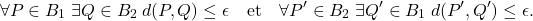 \begin{equation*}\forall P\in B_1\;\exists Q\in B_2 \: d(P,Q)\leq \epsilon \quad\text{et}\quad \forall P'\in B_2\;\exists Q'\in B_1 \: d(P',Q')\leq \epsilon. \end{equation*}