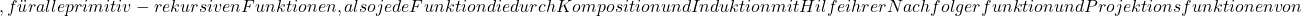 , f&uuml;r alle primitiv-rekursiven Funktionen, also jede Funktion die durch Komposition und Induktion mit Hilfe ihrer Nachfolgerfunktion und Projektionsfunktionen von