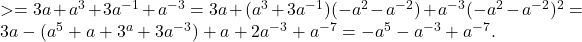 > = 3a + a ^ 3 + 3a ^ {- 1} + a ^ {- 3} = 3a + (a ^ 3 + 3a ^ {- 1}) (- a ^ 2-a ^ {- 2}) + a ^ {- 3} (- a ^ 2-a ^ {- 2}) ^ 2 = 3a- (a ^ 5 + a + 3 ^ a + 3a ^ {- 3}) + a + 2a ^ {- 3} + a ^ {- 7} = -a ^ 5-a ^ {- 3} + a ^ {- 7}.