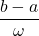 \dfrac{b-a}{\omega}
