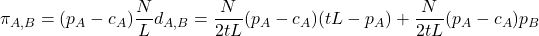 \[\pi_{A,B}=(p_A-c_A) \frac{N}{L} d_{A,B} = \frac{N}{2tL}(p_A-c_A)(tL-p_A)+\frac{N}{2tL}(p_A-c_A)p_B\]
