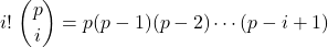 \[i! \ \binom pi= p(p-1)(p-2)\cdots(p-i+1)\]