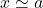 x \simeq a