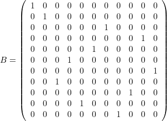 B=\left( \begin{array}{rrrrrrrrrrr} 1 & 0 & 0 & 0 & 0 & 0 & 0 & 0 & 0 & 0 & 0\\ 0 & 1 & 0 & 0 & 0 & 0 & 0 & 0 & 0 & 0 & 0\\ 0 & 0 & 0 & 0 & 0 & 0 & 1 & 0 & 0 & 0 & 0\\ 0 & 0 & 0 & 0 & 0 & 0 & 0 & 0 & 0 & 1 & 0\\ 0 & 0 & 0 & 0 & 0 & 1 & 0 & 0 & 0 & 0 & 0\\ 0 & 0 & 0 & 1 & 0 & 0 & 0 & 0 & 0 & 0 & 0\\ 0 & 0 & 0 & 0 & 0 & 0 & 0 & 0 & 0 & 0 & 1\\ 0 & 0 & 1 & 0 & 0 & 0 & 0 & 0 & 0 & 0 & 0\\ 0 & 0 & 0 & 0 & 0 & 0 & 0 & 0 & 1 & 0 & 0\\ 0 & 0 & 0 & 0 & 1 & 0 & 0 & 0 & 0 & 0 & 0\\ 0 & 0 & 0 & 0 & 0 & 0 & 0 & 1 & 0 & 0 & 0\\ \end{array}\right)