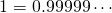 1 = 0.99999 \cdots