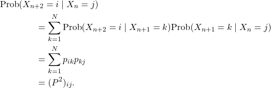\begin{align*}&\text{Prob}(X_{n+2}=i \mid X_n=j)\\ &\qquad\qquad=\sum_{k=1}^N\text{Prob}(X_{n+2}= i \mid X_{n+1}=k)\text{Prob}(X_{n+1}=k\mid X_n=j) \\ &\qquad\qquad=\sum_{k=1}^N p_{ik}p_{kj} \\ &\qquad\qquad=(P^2)_{ij}. \end{align*}