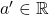 a' \in \mathbb{R}