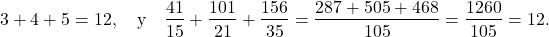 \begin{displaymath} 3 + 4 + 5 =12, \quad \hbox{y} \quad \frac{41}{15} + \frac{101}{21} + \frac{156}{35} = \frac{287 + 505 + 468}{105} = \frac{1260}{105} = 12. \end{displaymath}