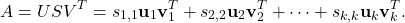 \[A = USV^{T} =  s_{1, 1} \textbf{u}_{1} \textbf{v}_{1}^{T} + s_{2, 2} \textbf{u}_{2} \textbf{v}_{2}^{T} + \cdots + s_{k, k} \textbf{u}_{k} \textbf{v}_{k}^{T}.\]