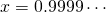 x = 0.9999 \cdots