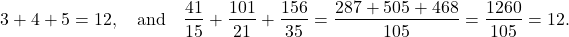 \begin{displaymath} 3 + 4 + 5 =12, \quad \hbox{and} \quad \frac{41}{15} + \frac{101}{21} + \frac{156}{35} = \frac{287 + 505 + 468}{105} = \frac{1260}{105} = 12. \end{displaymath}