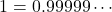 1 = 0.99999 \cdots
