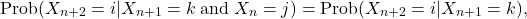 \[\text{Prob}(X_{n+2}= i | X_{n+1}=k \;\text{and}\; X_n=j)= \text{Prob}(X_{n+2}= i | X_{n+1}=k ),\]