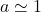 a \simeq 1