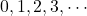 0, 1, 2, 3, \cdots