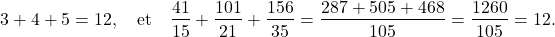 \begin{displaymath} 3 + 4 + 5 =12, \quad \hbox{et} \quad \frac{41}{15} + \frac{101}{21} + \frac{156}{35} = \frac{287 + 505 + 468}{105} = \frac{1260}{105} = 12. \end{displaymath}