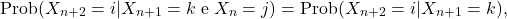 \[\text{Prob}(X_{n+2}= i | X_{n+1}=k \;\text{e}\; X_n=j)= \text{Prob}(X_{n+2}= i | X_{n+1}=k ),\]