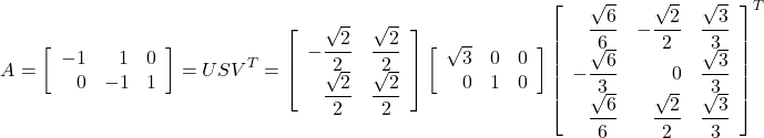 \[A = \left[\begin{array}{rrr} -1 & 1 & 0 \\ 0 & -1 & 1 \end{array}\right] = U S V^{T} = \left[\begin{array}{rr} \displaystyle -\frac{\sqrt{2}}{2} & \displaystyle \frac{\sqrt{2}}{2} \\ \displaystyle \frac{\sqrt{2}}{2} & \displaystyle \frac{\sqrt{2}}{2} \end{array}\right] \left[\begin{array}{rrr} \sqrt{3} & 0 & 0 \\ 0 & 1 & 0 \end{array}\right] \left[\begin{array}{rrr} \displaystyle \frac{\sqrt{6}}{6} & \displaystyle -\frac{\sqrt{2}}{2} & \displaystyle \frac{\sqrt{3}}{3} \\ \displaystyle -\frac{\sqrt{6}}{3} & 0 & \displaystyle \frac{\sqrt{3}}{3} \\ \displaystyle \frac{\sqrt{6}}{6} & \displaystyle \frac{\sqrt{2}}{2} & \displaystyle \frac{\sqrt{3}}{3} \end{array}\right]^{T}\]