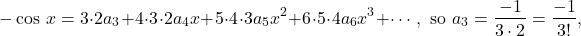 \[-\cos\,x = 3\cdot2a_3+4\cdot3\cdot2a_4x+5\cdot4\cdot3a_5x^2+6\cdot5\cdot4a_6x^3+\cdots, \mbox{ so } a_3=\frac{-1}{3\cdot2}=\frac{-1}{3!},\]