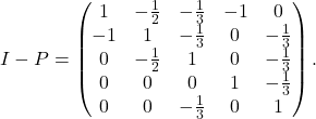 \[I-P= \left(\begin{matrix} 1 &- \frac12 & -\frac13 & -1 & 0 \\                 -1 & 1 & -\frac13 & 0 & -\frac13 \\                 0 & -\frac12 & 1 & 0 & -\frac13 \\                 0 & 0 & 0 & 1 & -\frac13 \\                 0 & 0 & -\frac13 & 0 & 1 \end{matrix}\right).\]