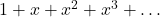 1 + x + x^2 + x^3 + \ldots
