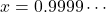 x = 0.9999 \cdots