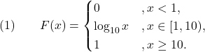 \[(1) \qquad F(x) = \begin{cases} 0 &, x < 1, \\ \log_{10} x &, x \in [1,10), \\ 1 &, x \geq 10. \end{cases}\]