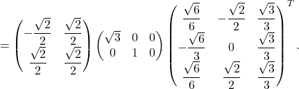 \[= \begin{pmatrix} -\dfrac{\sqrt{2}}{2} & \dfrac{\sqrt{2}}{2} \\[1ex] \dfrac{\sqrt{2}}{2} & \dfrac{\sqrt{2}}{2} \end{pmatrix} \begin{pmatrix} \sqrt{3} & 0 & 0 \\ 0 & 1 & 0 \end{pmatrix} \begin{pmatrix} \dfrac{\sqrt{6}}{6} & -\dfrac{\sqrt{2}}{2} & \dfrac{\sqrt{3}}{3} \\[1ex] -\dfrac{\sqrt{6}}{3} & 0 & \dfrac{\sqrt{3}}{3} \\[1ex] \dfrac{\sqrt{6}}{6} & \dfrac{\sqrt{2}}{2} & \dfrac{\sqrt{3}}{3} \end{pmatrix}^T.\]