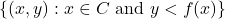 \{(x,y):x\in C\ \text{and}\ y<f(x)\}