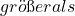 gr&ouml;&szlig;er als