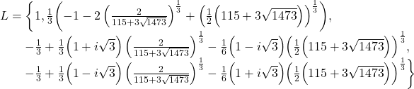\[\begin{array}{l} L = \biggl\{ 1, \frac{1}{3} \biggl( -1-2 \left( \frac{2}{115+3\sqrt{1473}}\right)^{\frac{1}{3}}+ \Bigl( \frac{1}{2} \Bigl( 115+3\sqrt{1473}\Bigr) \Bigr)^{\frac{1}{3}} \biggr) , \\ \qquad -\frac{1}{3} + \frac{1}{3} \Bigl(1+i\sqrt{3} \Bigr) \left( \frac{2}{115+3\sqrt{1473}}\right)^{\frac{1}{3}} - \frac{1}{6} \Bigl(1-i\sqrt{3} \Bigr) \Bigl( \frac{1}{2} \Bigl( 115+3\sqrt{1473}\Bigr) \Bigr)^{\frac{1}{3}} , \\ \qquad -\frac{1}{3} + \frac{1}{3} \Bigl(1-i\sqrt{3} \Bigr) \left( \frac{2}{115+3\sqrt{1473}}\right)^{\frac{1}{3}} - \frac{1}{6} \Bigl(1+i\sqrt{3} \Bigr) \Bigl( \frac{1}{2} \Bigl( 115+3\sqrt{1473}\Bigr) \Bigr)^{\frac{1}{3}} \biggr\} \end{array}\]
