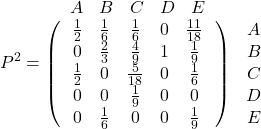 \[P^2=\begin{matrix} \begin{matrix} A & B & C & D & E \end{matrix} & \\ \left(\ \ \begin{matrix}\frac12 & \frac16 & \frac16 & 0 & \frac{11}{18} \\ 0 & \frac23 & \frac49 & 1 & \frac19 \\ \frac12 & 0 & \frac5{18} & 0 & \frac16 \\ 0 & 0 & \frac19 & 0 & 0 \\ 0 & \frac16 & 0 & 0 & \frac19 \end{matrix} \ \ \right) & \begin{matrix} A \\ B\\ C\\ D\\ E\end{matrix} \end{matrix}\]