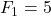 F_1 = 5