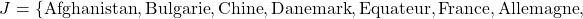 \[J = \{ \textrm{Afghanistan}, \textrm{Bulgarie}, \textrm{Chine}, \textrm{Danemark}, \textrm{Equateur}, \textrm{France}, \textrm{Allemagne},\]