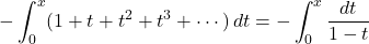 \[-\int_0^x (1+t+t^2+t^3+\cdots)\,dt=-\int_0^x\frac {dt}{1-t}\]