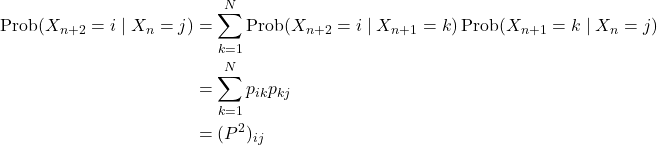 \[\begin{aligned}\text{Prob}(X_{n+2}=i\mid X_n=j)&=\sum_{k=1}^N\text{Prob}(X_{n+2}=i\mid X_{n+1}=k)\,\text{Prob}(X_{n+1}=k\mid X_n=j)\\ &=\sum_{k=1}^N p_{ik}p_{kj}\\ &=(P^2)_{ij}\end{aligned}\]