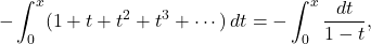 \[-\int_0^x (1+t+t^2+t^3+\cdots)\,dt=-\int_0^x\frac {dt}{1-t},\]