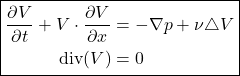 \[\boxed{\begin{aligned} \frac{\partial V}{\partial t} + V \cdot \frac{\partial V}{\partial x}&= -\nabla p + \nu\triangle V \\ \text{div}(V) &=0 \end{aligned}}\]