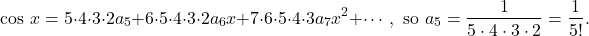 \[\cos\,x = 5\cdot4\cdot3\cdot2a_5+6\cdot5\cdot4\cdot3\cdot2a_6x+7\cdot6\cdot5\cdot4\cdot3a_7x^2+\cdots, \mbox{ so } a_5=\frac1{5\cdot4\cdot3\cdot2}=\frac1{5!}.\]